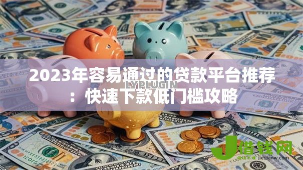 2023年容易通过的贷款平台推荐:快速下款低门槛攻略 2023年容易通过的贷款平台推荐:快速下款低门槛攻略