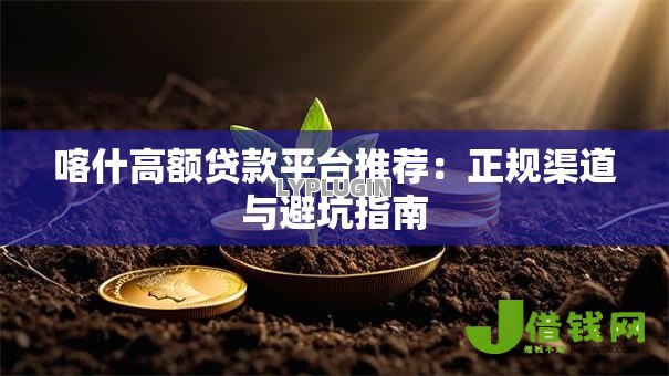 喀什高额贷款平台推荐：正规渠道与避坑指南