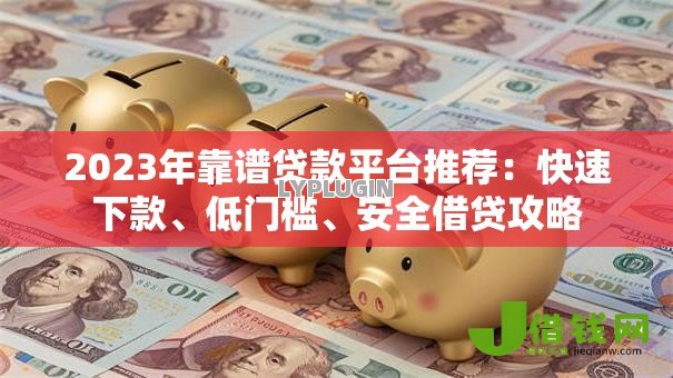 2023年靠谱贷款平台推荐：快速下款、低门槛、安全借贷攻略