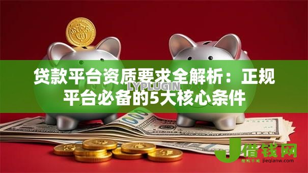 贷款平台资质要求全解析:正规平台必备的5大核心条件 贷款平台资质要求全解析:正规平台必备的5大核心条件