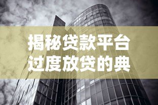 揭秘贷款平台过度放贷的典型案例与潜在风险 揭秘贷款平台过度放贷的典型案例与潜在风险