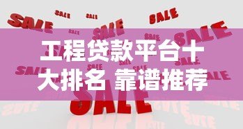 工程贷款平台十大排名 靠谱推荐及利率对比指南