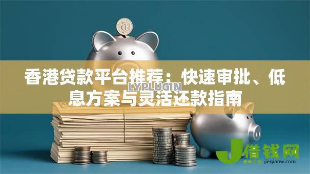 香港贷款平台推荐:快速审批、低息方案与灵活还款指南 香港贷款平台推荐:快速审批、低息方案与灵活还款指南