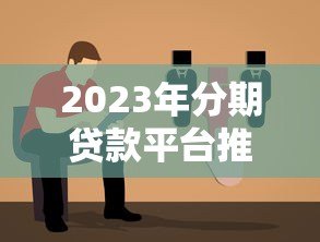 2023年分期贷款平台推荐:如何挑选最适合你的方案? 2023年分期贷款平台推荐:如何挑选最适合你的方案?