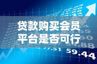 贷款购买会员平台是否可行？了解风险与注意事项