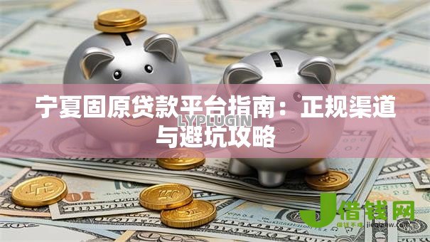 宁夏固原贷款平台指南:正规渠道与避坑攻略 宁夏固原贷款平台指南:正规渠道与避坑攻略
