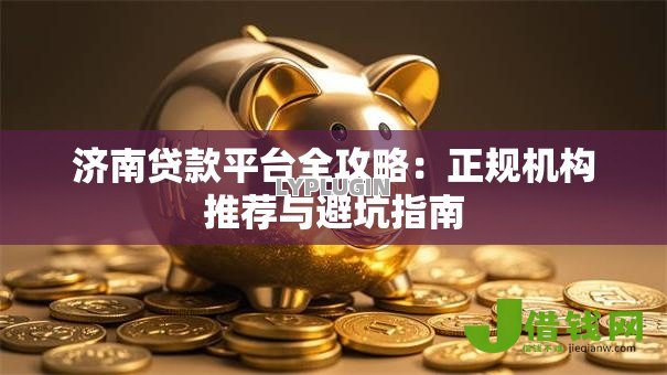 济南贷款平台全攻略：正规机构推荐与避坑指南
