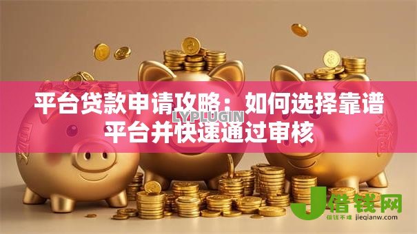 平台贷款申请攻略:如何选择靠谱平台并快速通过审核 平台贷款申请攻略:如何选择靠谱平台并快速通过审核