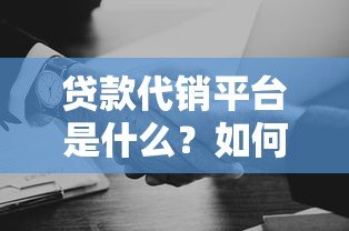 贷款代销平台是什么？如何选择靠谱的中介服务机构