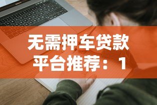 无需押车贷款平台推荐：10大正规渠道及申请避坑指南