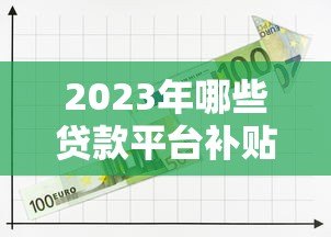 2023年哪些贷款平台补贴力度大？低息借款攻略来了！