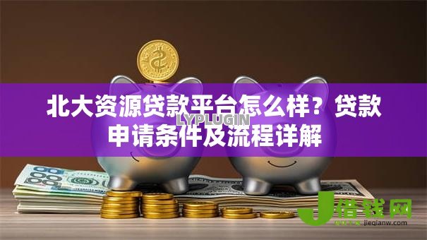 北大资源贷款平台怎么样?贷款申请条件及流程详解 北大资源贷款平台怎么样?贷款申请条件及流程详解