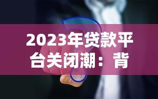 2023年贷款平台关闭潮:背后原因与用户应对策略 2023年贷款平台关闭潮:背后原因与用户应对策略