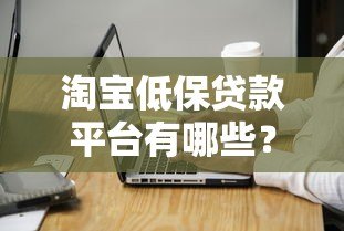 淘宝低保贷款平台有哪些？申请条件与注意事项全解析