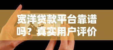 宽洋贷款平台靠谱吗？真实用户评价与贷款服务全解析