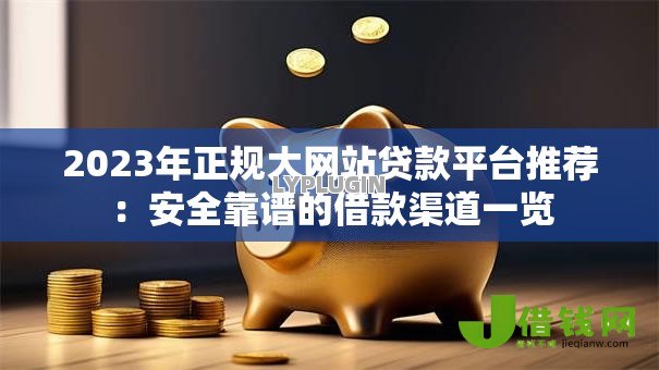 2023年正规大网站贷款平台推荐：安全靠谱的借款渠道一览