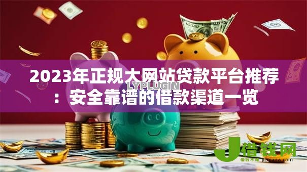 2023年正规大网站贷款平台推荐：安全靠谱的借款渠道一览