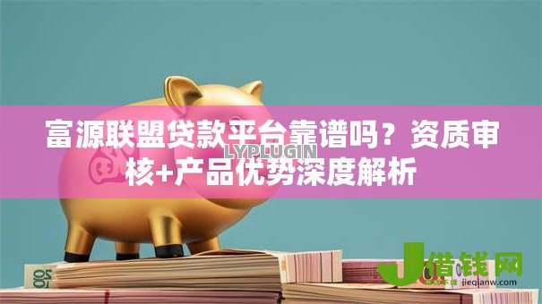 富源联盟贷款平台靠谱吗?资质审核+产品优势深度解析 富源联盟贷款平台靠谱吗?资质审核+产品优势深度解析