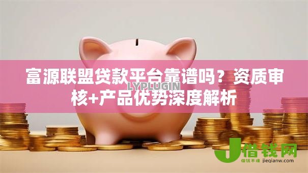 富源联盟贷款平台靠谱吗?资质审核+产品优势深度解析 富源联盟贷款平台靠谱吗?资质审核+产品优势深度解析