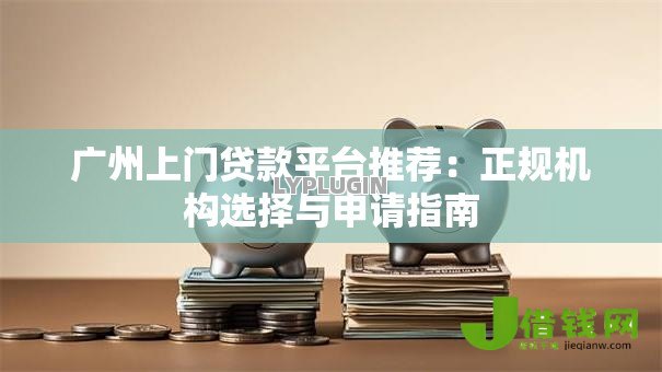 广州上门贷款平台推荐：正规机构选择与申请指南