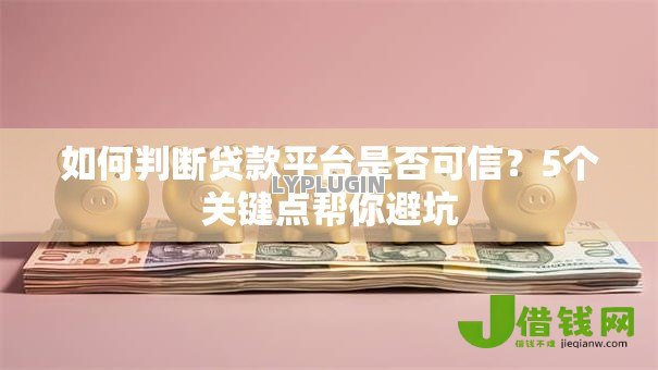 如何判断贷款平台是否可信?5个关键点帮你避坑 如何判断贷款平台是否可信?5个关键点帮你避坑
