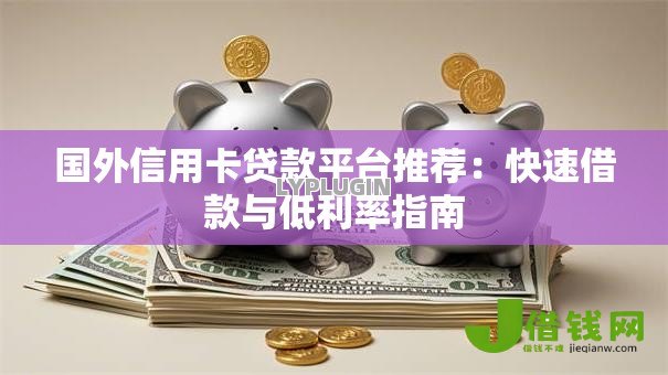 国外信用卡贷款平台推荐:快速借款与低利率指南 国外信用卡贷款平台推荐:快速借款与低利率指南