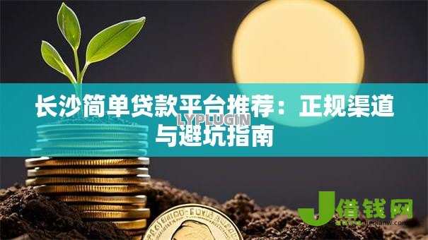 长沙简单贷款平台推荐:正规渠道与避坑指南 长沙简单贷款平台推荐:正规渠道与避坑指南