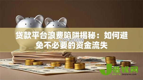 贷款平台浪费陷阱揭秘：如何避免不必要的资金流失