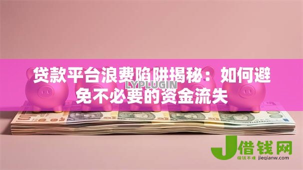 贷款平台浪费陷阱揭秘：如何避免不必要的资金流失
