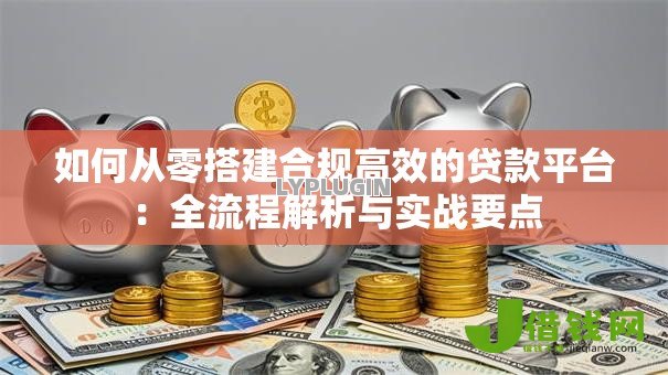 如何从零搭建合规高效的贷款平台：全流程解析与实战要点