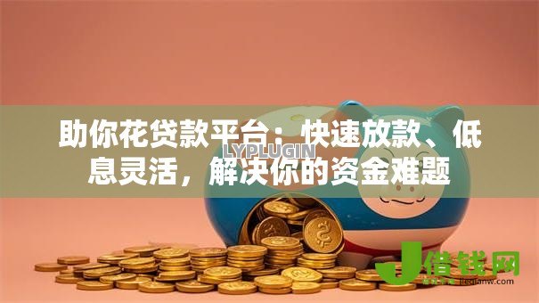 助你花贷款平台:快速放款、低息灵活,解决你的资金难题 助你花贷款平台:快速放款、低息灵活,解决你的资金难题