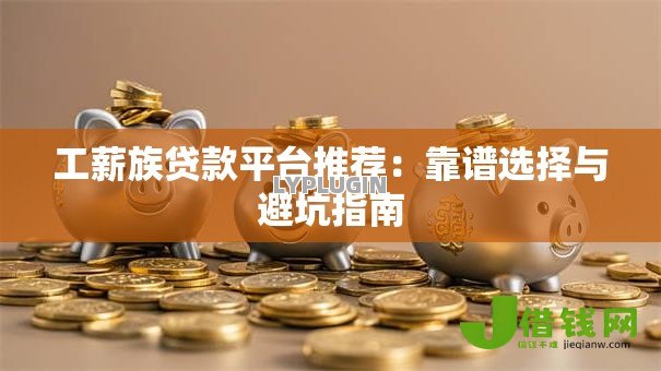工薪族贷款平台推荐:靠谱选择与避坑指南 工薪族贷款平台推荐:靠谱选择与避坑指南