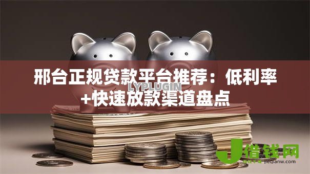 邢台正规贷款平台推荐：低利率+快速放款渠道盘点