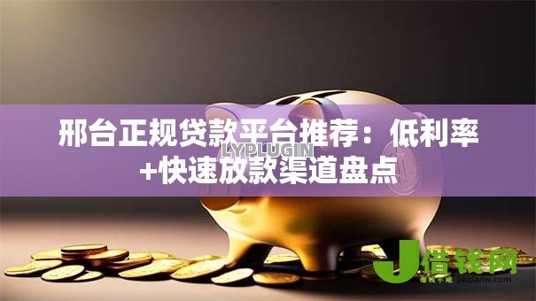 邢台正规贷款平台推荐：低利率+快速放款渠道盘点