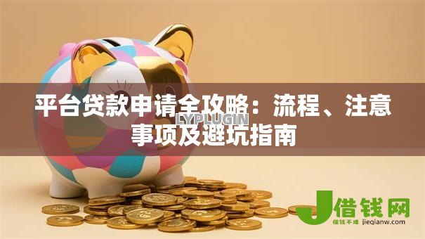 平台贷款申请全攻略:流程、注意事项及避坑指南 平台贷款申请全攻略:流程、注意事项及避坑指南