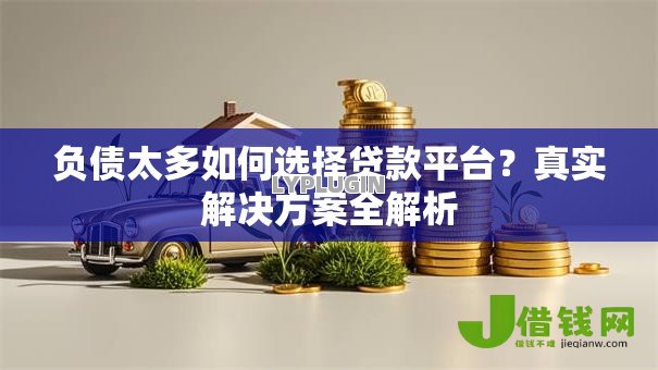 负债太多如何选择贷款平台？真实解决方案全解析