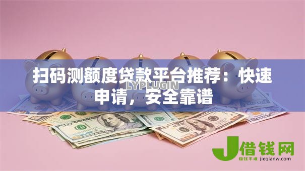 扫码测额度贷款平台推荐:快速申请,安全靠谱 扫码测额度贷款平台推荐:快速申请,安全靠谱