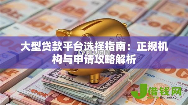 大型贷款平台选择指南:正规机构与申请攻略解析 大型贷款平台选择指南:正规机构与申请攻略解析