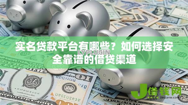 实名贷款平台有哪些？如何选择安全靠谱的借贷渠道
