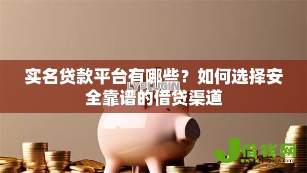 实名贷款平台有哪些？如何选择安全靠谱的借贷渠道