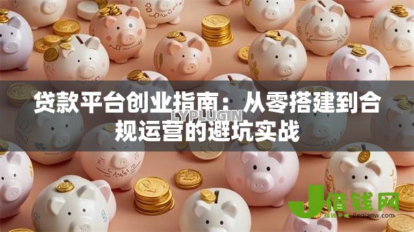 贷款平台创业指南：从零搭建到合规运营的避坑实战