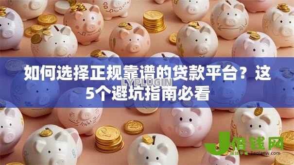 如何选择正规靠谱的贷款平台?这5个避坑指南必看 如何选择正规靠谱的贷款平台?这5个避坑指南必看