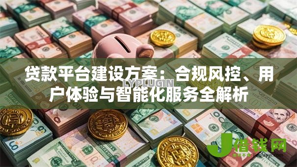 贷款平台建设方案:合规风控、用户体验与智能化服务全解析 贷款平台建设方案:合规风控、用户体验与智能化服务全解析
