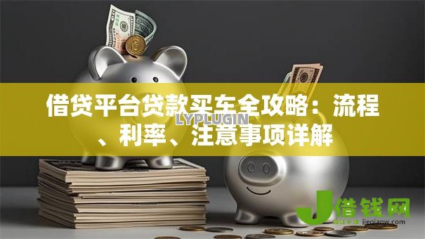 借贷平台贷款买车全攻略:流程、利率、注意事项详解 借贷平台贷款买车全攻略:流程、利率、注意事项详解