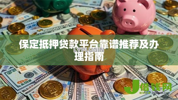 保定抵押贷款平台靠谱推荐及办理指南 保定抵押贷款平台靠谱推荐及办理指南