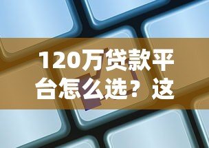 120万贷款平台怎么选?这5家正规渠道利息低、额度高 120万贷款平台怎么选?这5家正规渠道利息低、额度高