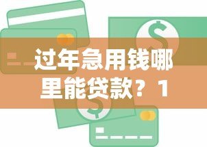 过年急用钱哪里能贷款？10个正规平台快速到账攻略