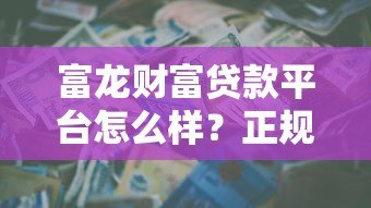 富龙财富贷款平台怎么样?正规靠谱吗?一篇文章讲透申请攻略 富龙财富贷款平台怎么样?正规靠谱吗?一篇文章讲透申请攻略