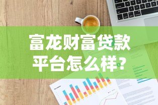 富龙财富贷款平台怎么样?正规靠谱吗?一篇文章讲透申请攻略 富龙财富贷款平台怎么样?正规靠谱吗?一篇文章讲透申请攻略