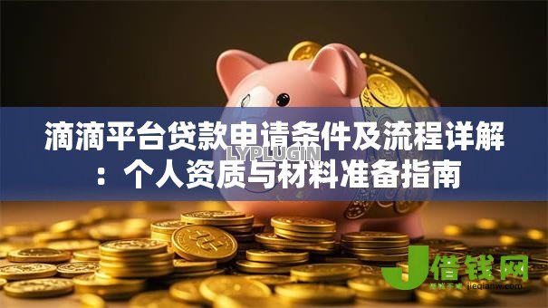 滴滴平台贷款申请条件及流程详解:个人资质与材料准备指南 滴滴平台贷款申请条件及流程详解:个人资质与材料准备指南